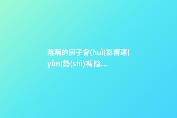 陰暗的房子會(huì)影響運(yùn)勢(shì)嗎 陰暗房子風(fēng)水不好